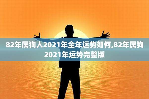 82年属狗人2021年全年运势如何,82年属狗2021年运势完整版