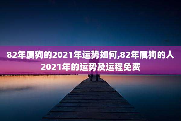 82年属狗的2021年运势如何,82年属狗的人2021年的运势及运程免费
