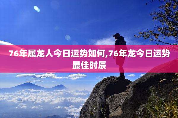 76年属龙人今日运势如何,76年龙今日运势最佳时辰