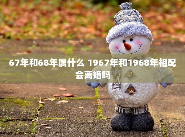 67年和68年属什么 1967年和1968年相配会离婚吗