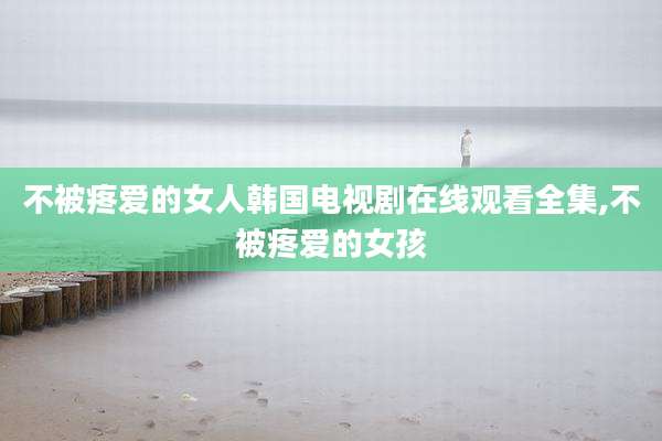 不被疼爱的女人韩国电视剧在线观看全集,不被疼爱的女孩
