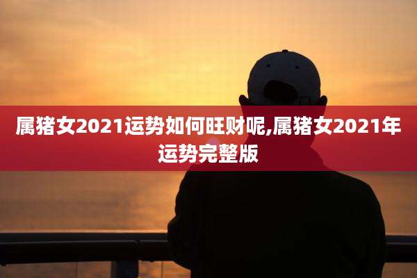 属猪女2021运势如何旺财呢,属猪女2021年运势完整版