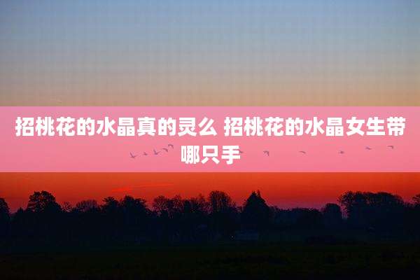 招桃花的水晶真的灵么 招桃花的水晶女生带哪只手