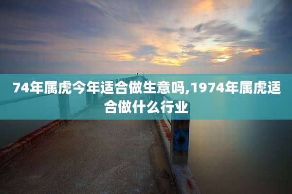 74年属虎今年适合做生意吗,1974年属虎适合做什么行业