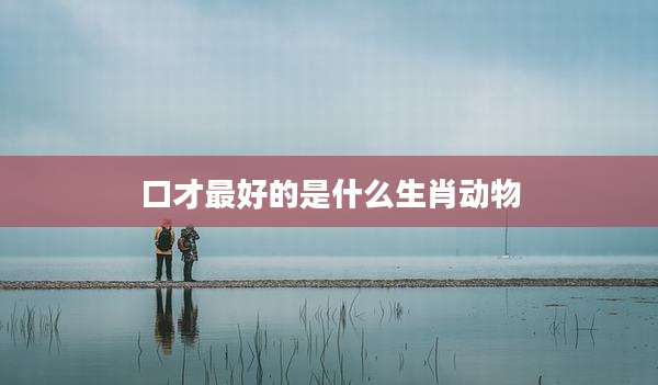 口才最好的是什么生肖动物