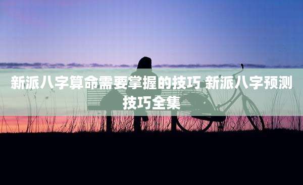 新派八字算命需要掌握的技巧 新派八字预测技巧全集