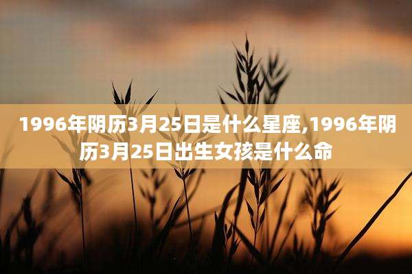 1996年阴历3月25日是什么星座,1996年阴历3月25日出生女孩是什么命