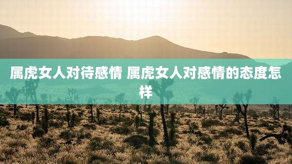 属虎女人对待感情 属虎女人对感情的态度怎样
