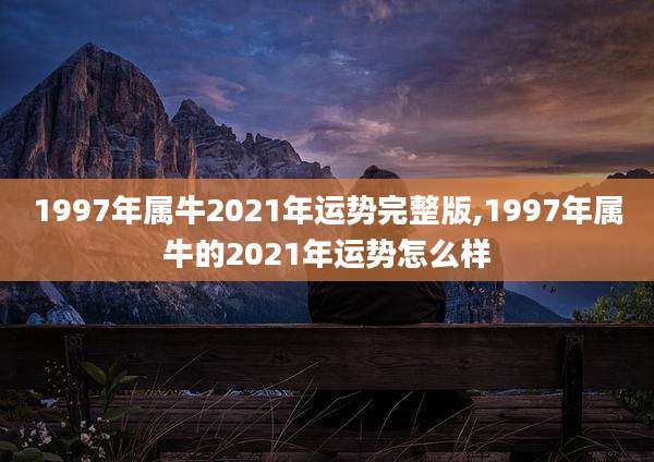 1997年属牛2021年运势完整版,1997年属牛的2021年运势怎么样