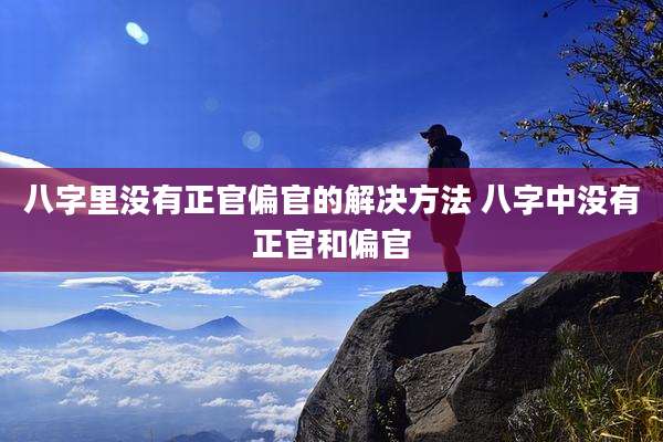 八字里没有正官偏官的解决方法 八字中没有正官和偏官