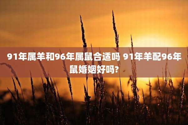 91年属羊和96年属鼠合适吗 91年羊配96年鼠婚姻好吗?
