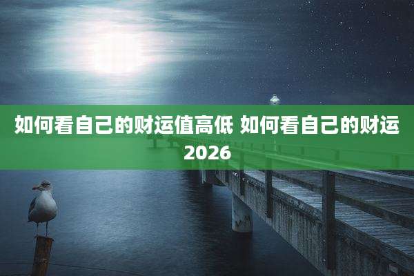 如何看自己的财运值高低 如何看自己的财运2026