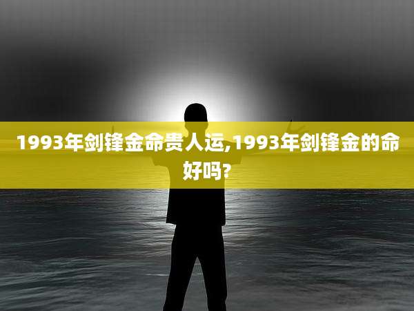 1993年剑锋金命贵人运,1993年剑锋金的命好吗?