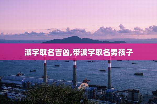 波字取名吉凶,带波字取名男孩子