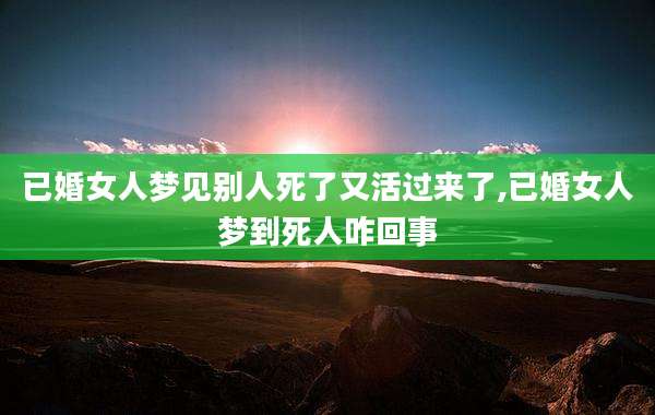 已婚女人梦见别人死了又活过来了,已婚女人梦到死人咋回事