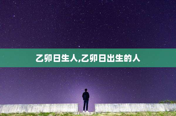 乙卯日生人,乙卯日出生的人