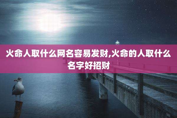 火命人取什么网名容易发财,火命的人取什么名字好招财