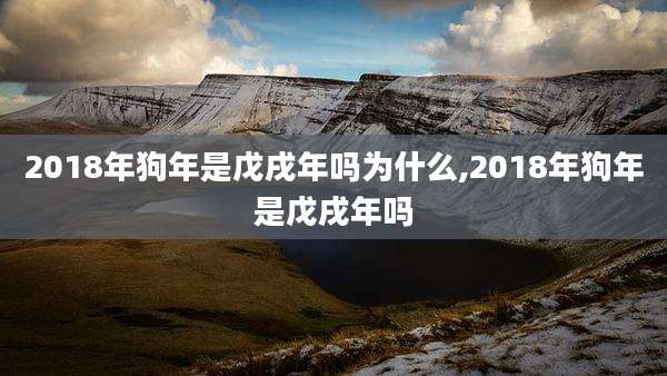2018年狗年是戊戌年吗为什么,2018年狗年是戊戌年吗
