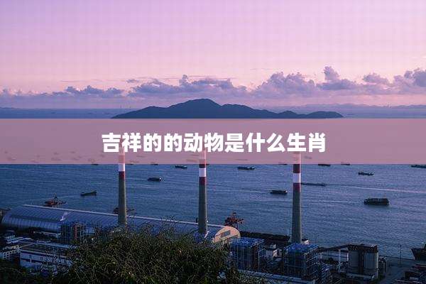 吉祥的的动物是什么生肖