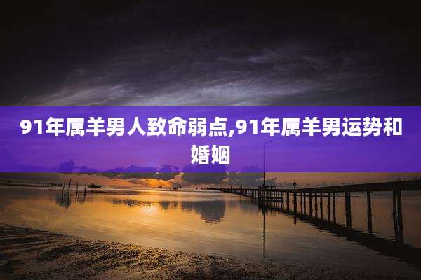 91年属羊男人致命弱点,91年属羊男运势和婚姻