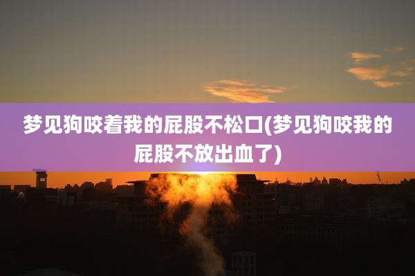 梦见狗咬着我的屁股不松口(梦见狗咬我的屁股不放出血了)