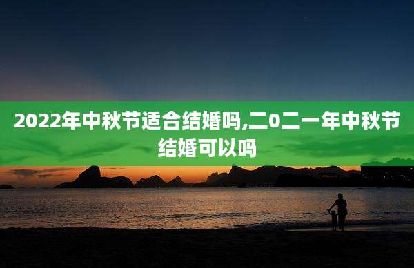 2022年中秋节适合结婚吗,二0二一年中秋节结婚可以吗