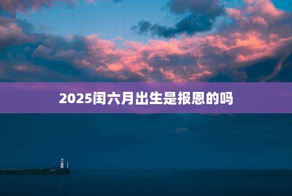 2025闰六月出生是报恩的吗