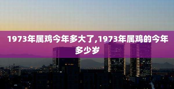 1973年属鸡今年多大了,1973年属鸡的今年多少岁