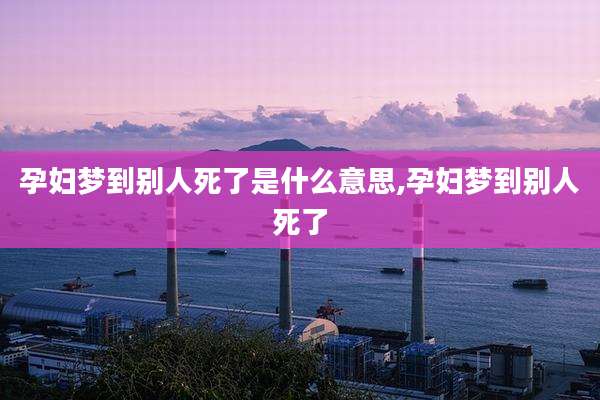 孕妇梦到别人死了是什么意思,孕妇梦到别人死了