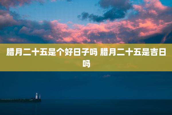 腊月二十五是个好日子吗 腊月二十五是吉日吗