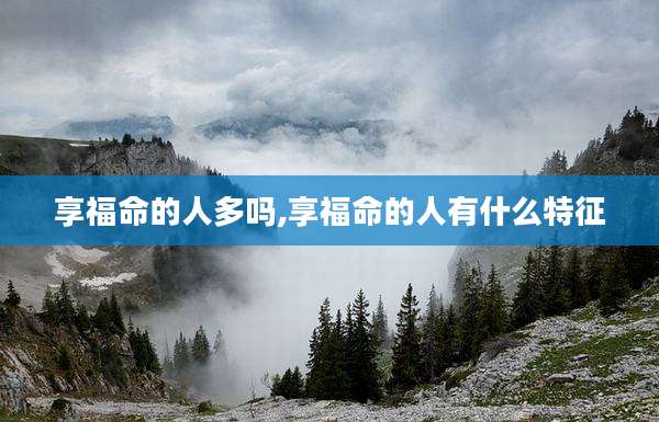 享福命的人多吗,享福命的人有什么特征