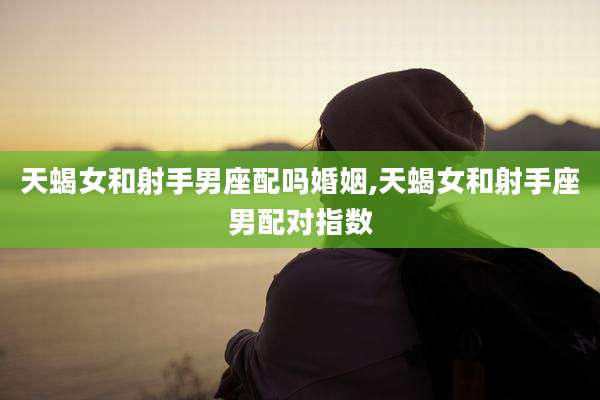 天蝎女和射手男座配吗婚姻,天蝎女和射手座男配对指数
