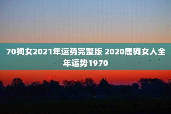 70狗女2021年运势完整版 2020属狗女人全年运势1970