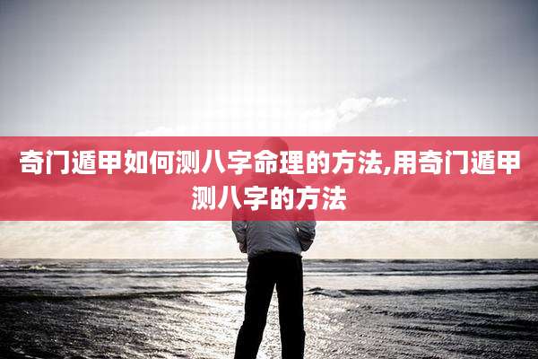 奇门遁甲如何测八字命理的方法,用奇门遁甲测八字的方法