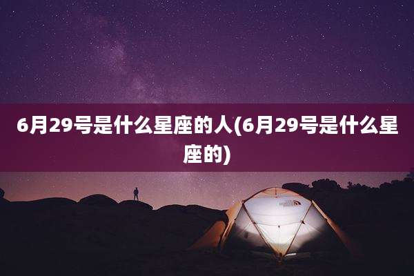 6月29号是什么星座的人(6月29号是什么星座的)
