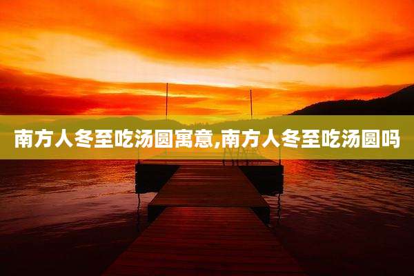 南方人冬至吃汤圆寓意,南方人冬至吃汤圆吗