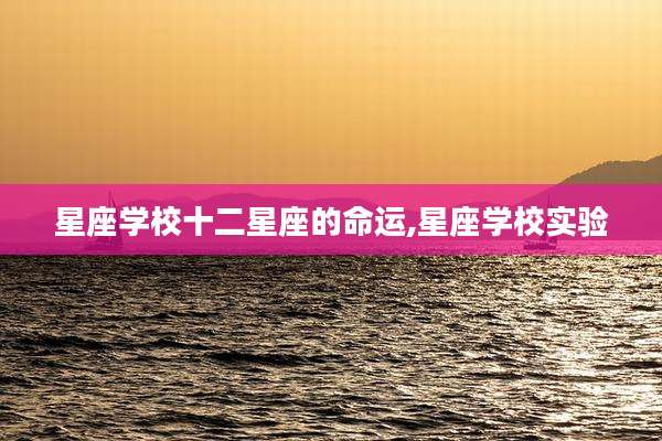 星座学校十二星座的命运,星座学校实验