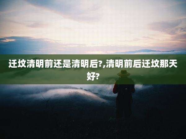 迁坟清明前还是清明后?,清明前后迁坟那天好?