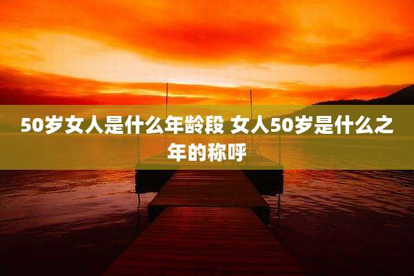 50岁女人是什么年龄段 女人50岁是什么之年的称呼