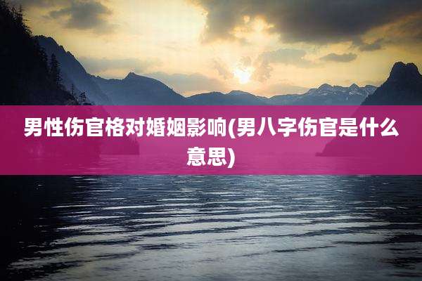 男性伤官格对婚姻影响(男八字伤官是什么意思)