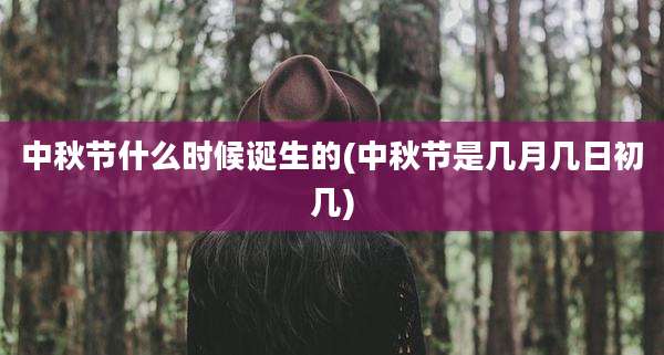 中秋节什么时候诞生的(中秋节是几月几日初几)