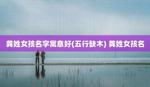 龚姓女孩名字寓意好(五行缺木) 龚姓女孩名