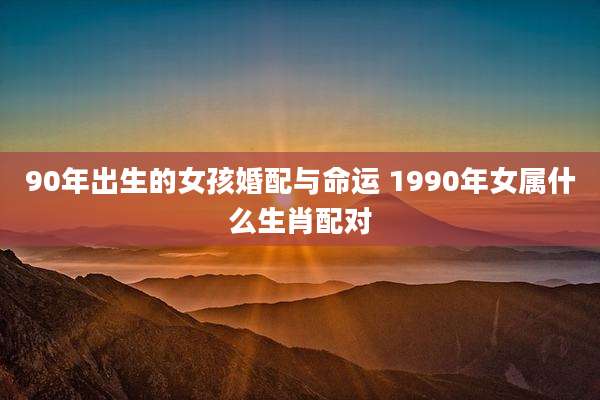 90年出生的女孩婚配与命运 1990年女属什么生肖配对