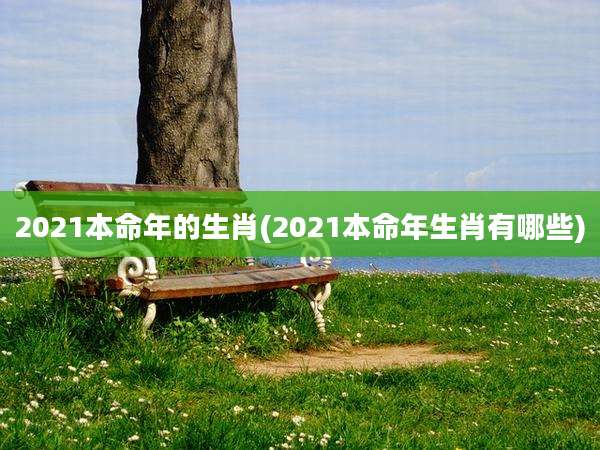 2021本命年的生肖(2021本命年生肖有哪些)