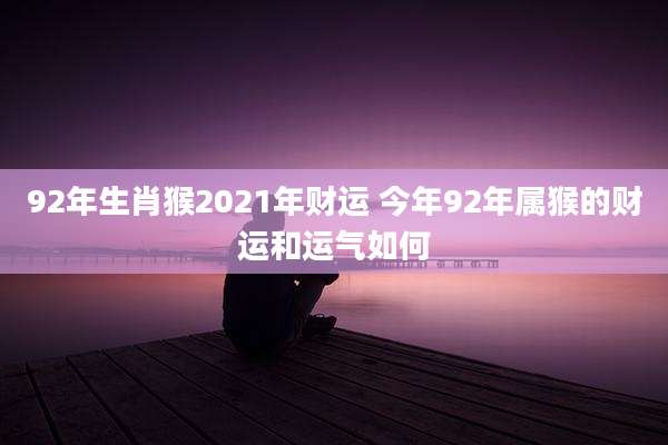 92年生肖猴2021年财运 今年92年属猴的财运和运气如何