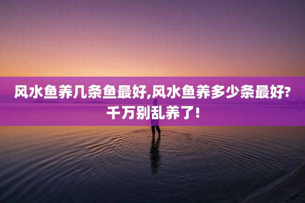 风水鱼养几条鱼最好,风水鱼养多少条最好?千万别乱养了!