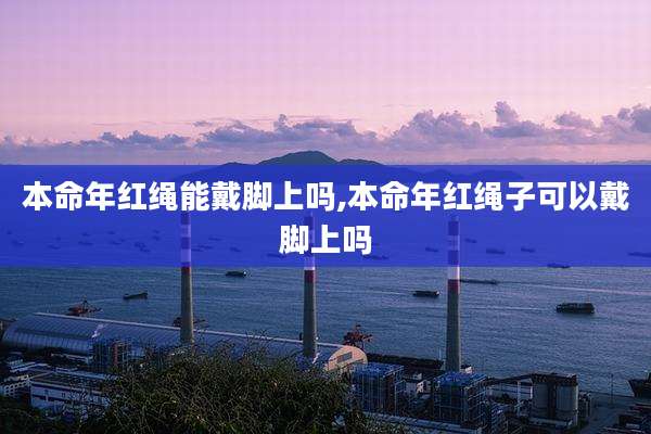 本命年红绳能戴脚上吗,本命年红绳子可以戴脚上吗