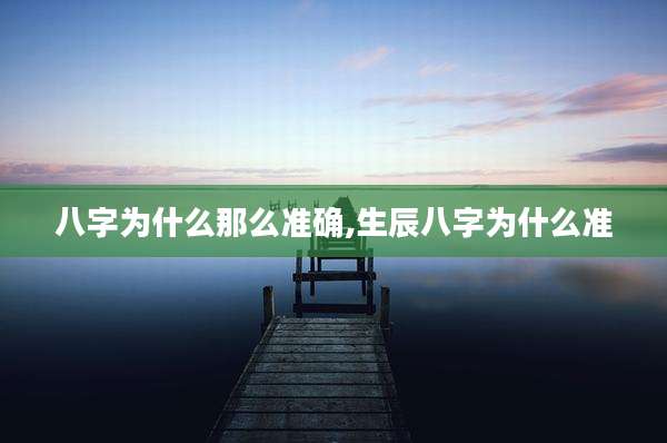 八字为什么那么准确,生辰八字为什么准
