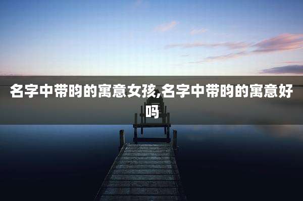 名字中带昀的寓意女孩,名字中带昀的寓意好吗