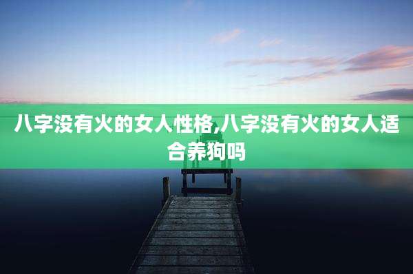 八字没有火的女人性格,八字没有火的女人适合养狗吗